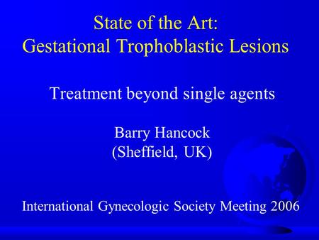State of the Art: Gestational Trophoblastic Lesions Treatment beyond single agents Barry Hancock (Sheffield, UK) International Gynecologic Society Meeting.