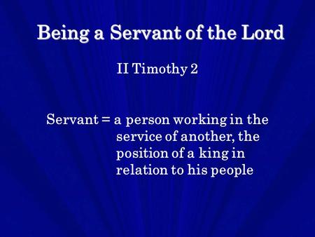 Being a Servant of the Lord II Timothy 2 Servant = a person working in the service of another, the position of a king in relation to his people.