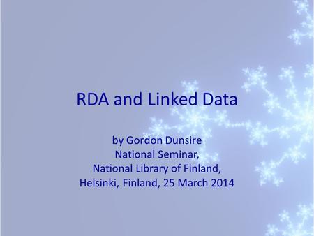 RDA and Linked Data by Gordon Dunsire National Seminar, National Library of Finland, Helsinki, Finland, 25 March 2014.