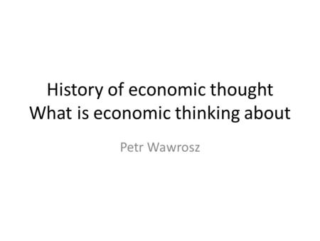 History of economic thought What is economic thinking about Petr Wawrosz.