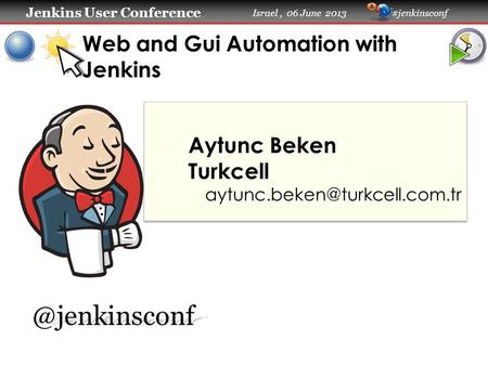 Jenkins User Conference Jenkins User Conference Israel, 06 June 2013 #jenkinsconf Web and Gui Automation with Jenkins Aytunc Beken Turkcell
