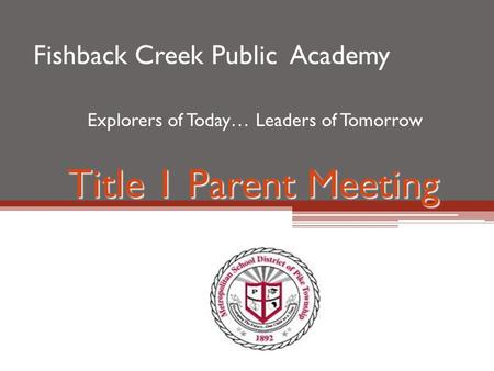 Title 1 Parent Meeting Fishback Creek Public Academy Explorers of Today… Leaders of Tomorrow.