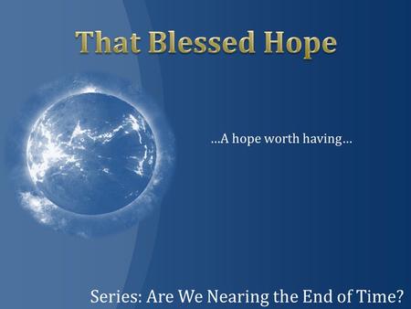 Series: Are We Nearing the End of Time? …A hope worth having…