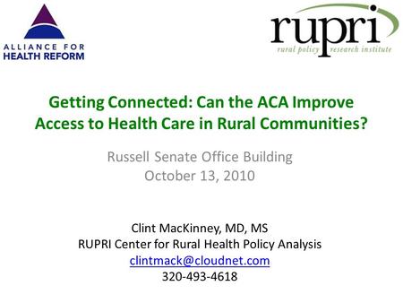 Getting Connected: Can the ACA Improve Access to Health Care in Rural Communities? Russell Senate Office Building October 13, 2010 Clint MacKinney, MD,