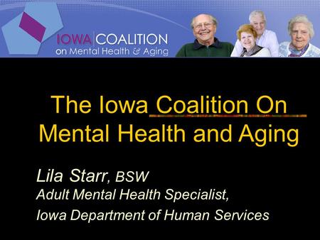 The Iowa Coalition On Mental Health and Aging Lila Starr, BSW Adult Mental Health Specialist, Iowa Department of Human Services.