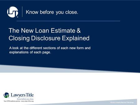 © 2015 Fidelity National Title Group a a Know before you close. The New Loan Estimate & Closing Disclosure Explained A look at the different sections of.