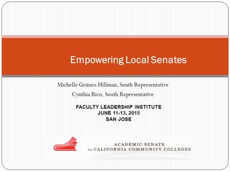 Michelle Grimes-Hillman, South Representative Cynthia Rico, South Representative FACULTY LEADERSHIP INSTITUTE JUNE 11-13, 2015 SAN JOSE Empowering Local.