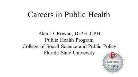 Careers in Public Health Alan D. Rowan, DrPH, CPH Public Health Program College of Social Science and Public Policy Florida State University.