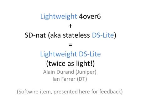 Lightweight 4over6 + SD-nat (aka stateless DS-Lite) = Lightweight DS-Lite (twice as light!) Alain Durand (Juniper) Ian Farrer (DT) (Softwire item, presented.