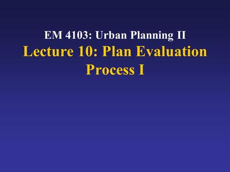 EM 4103: Urban Planning II Lecture 10: Plan Evaluation Process I.