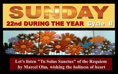 22nd DURING THE YEAR Cycle B Let’s listen Tu Solus Sanctus of the Requiem by Marcel Olm, wishing the holiness of heart.
