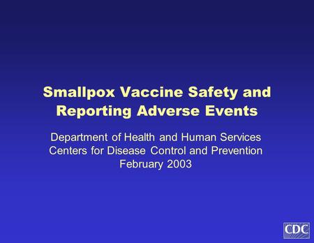 Smallpox Vaccine Safety and Reporting Adverse Events Department of Health and Human Services Centers for Disease Control and Prevention February 2003.