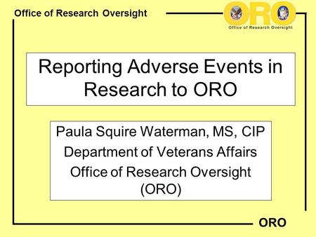 Office of Research Oversight ORO Reporting Adverse Events in Research to ORO Paula Squire Waterman, MS, CIP Department of Veterans Affairs Office of Research.