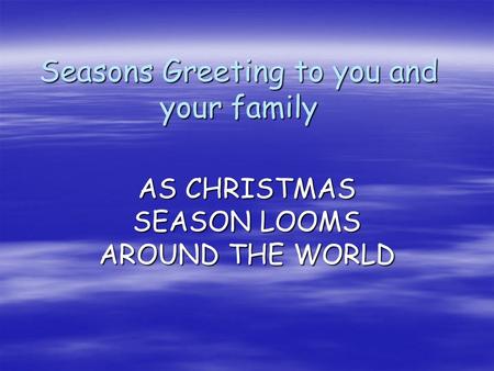 Seasons Greeting to you and your family AS CHRISTMAS SEASON LOOMS AROUND THE WORLD.