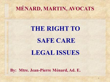 1 MÉNARD, MARTIN, AVOCATS THE RIGHT TO SAFE CARE LEGAL ISSUES By: Mtre. Jean-Pierre Ménard, Ad. E.