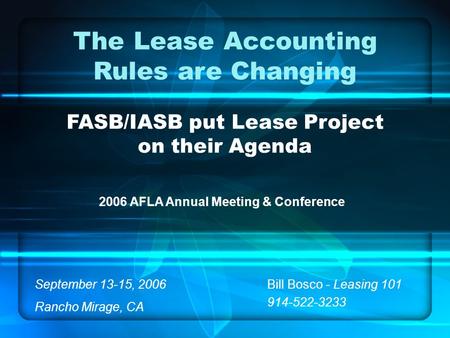 The Lease Accounting Rules are Changing FASB/IASB put Lease Project on their Agenda Bill Bosco - Leasing 101 914-522-3233 2006 AFLA Annual Meeting & Conference.