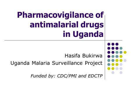 Pharmacovigilance of antimalarial drugs in Uganda Hasifa Bukirwa Uganda Malaria Surveillance Project Funded by: CDC/PMI and EDCTP.