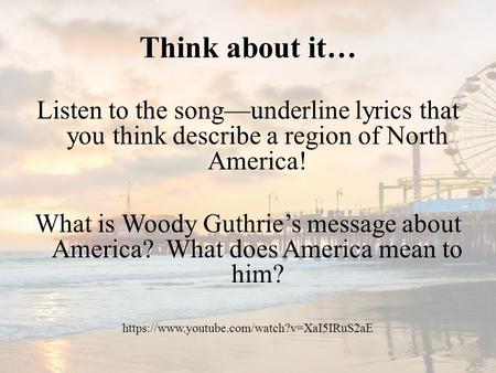 Think about it… Listen to the song—underline lyrics that you think describe a region of North America! What is Woody Guthrie’s message about America? What.