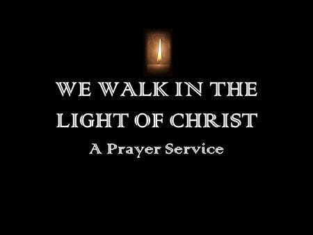 WE WALK IN THE LIGHT OF CHRIST A Prayer Service. Opening Prayer Loving God, We thank you for all your gifts to us: for making us, for loving us, for calling.
