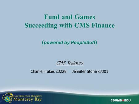 CSUMB ● EDU Fund and Games Succeeding with CMS Finance ( powered by PeopleSoft ) CMS Trainers Charlie Frakes x3228 Jennifer Stone x3301.