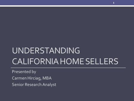 UNDERSTANDING CALIFORNIA HOME SELLERS Presented by Carmen Hirciag, MBA Senior Research Analyst 1.