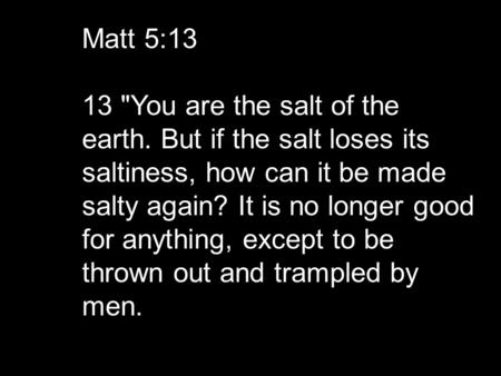 Matt 5:13 13 You are the salt of the earth. But if the salt loses its saltiness, how can it be made salty again? It is no longer good for anything, except.