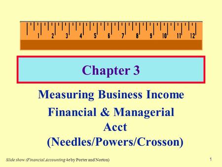 1 Chapter 3 Measuring Business Income Financial & Managerial Acct (Needles/Powers/Crosson) Slide show (Financial Accounting 4e by Porter and Norton)
