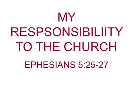 MY RESPSONSIBILIITY TO THE CHURCH EPHESIANS 5:25-27.