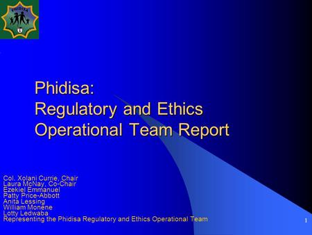 1 Phidisa: Regulatory and Ethics Operational Team Report Col. Xolani Currie, Chair Laura McNay, Co-Chair Ezekiel Emmanuel Patty Price-Abbott Anita Lessing.