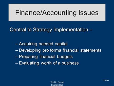 Fred R. David Prentice Hall Ch 8-1 Finance/Accounting Issues Central to Strategy Implementation – –Acquiring needed capital –Developing pro forma financial.