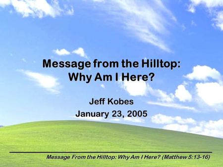 Message From the Hilltop: Why Am I Here? (Matthew 5:13-16) Message from the Hilltop: Why Am I Here? Jeff Kobes January 23, 2005.