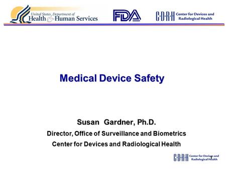 1 Medical Device Safety Susan Gardner, Ph.D. Director, Office of Surveillance and Biometrics Center for Devices and Radiological Health.