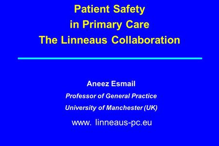 Patient Safety in Primary Care The Linneaus Collaboration www. linneaus-pc.eu Aneez Esmail Professor of General Practice University of Manchester (UK)