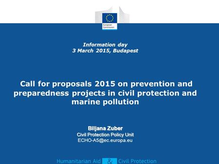 Biljana Zuber Civil Protection Policy Unit Information day 3 March 2015, Budapest Call for proposals 2015 on prevention and preparedness projects in civil.