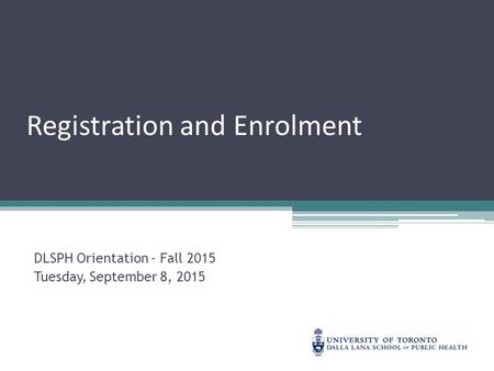 Registration and Enrolment DLSPH Orientation - Fall 2015 Tuesday, September 8, 2015.