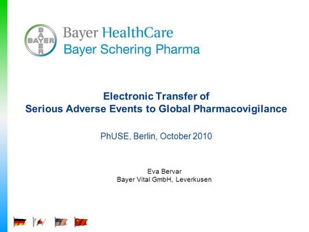 Electronic Transfer of Serious Adverse Events to Global Pharmacovigilance PhUSE, Berlin, October 2010 Eva Bervar Bayer Vital GmbH, Leverkusen.