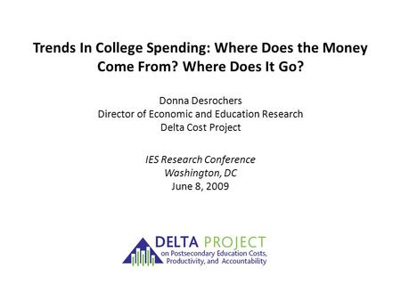 Trends In College Spending: Where Does the Money Come From? Where Does It Go? Donna Desrochers Director of Economic and Education Research Delta Cost Project.