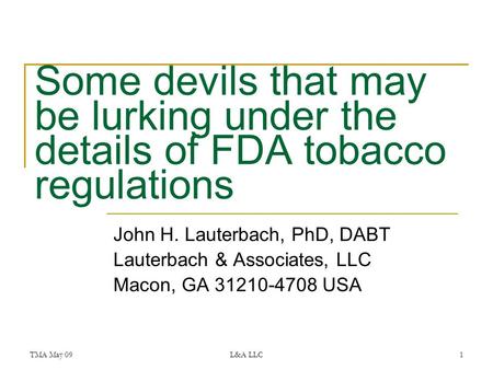 TMA May 09L&A LLC1 Some devils that may be lurking under the details of FDA tobacco regulations John H. Lauterbach, PhD, DABT Lauterbach & Associates,