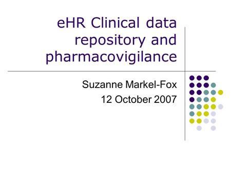 EHR Clinical data repository and pharmacovigilance Suzanne Markel-Fox 12 October 2007.