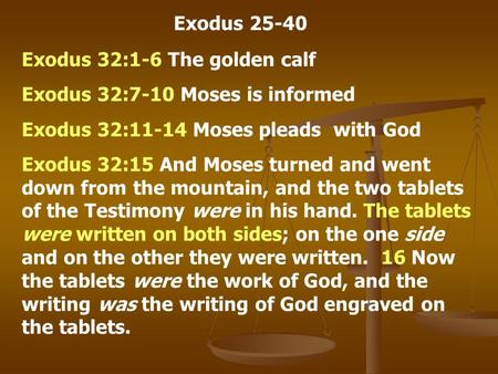 Exodus 25-40 Exodus 32:1-6 The golden calf Exodus 32:7-10 Moses is informed Exodus 32:11-14 Moses pleads with God Exodus 32:15 And Moses turned and went.