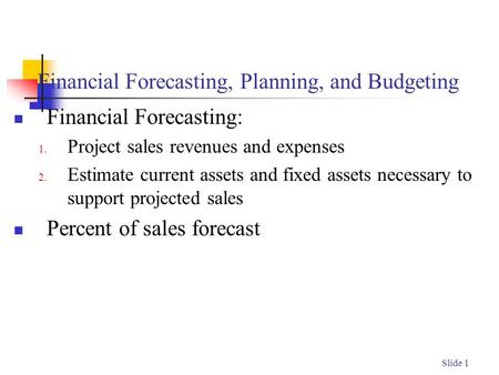 Slide 1 Financial Forecasting, Planning, and Budgeting Financial Forecasting: 1. Project sales revenues and expenses 2. Estimate current assets and fixed.