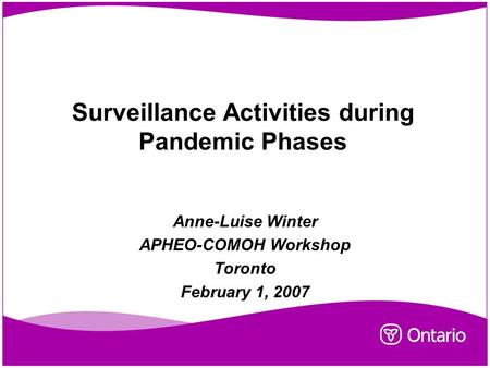 Surveillance Activities during Pandemic Phases Anne-Luise Winter APHEO-COMOH Workshop Toronto February 1, 2007.