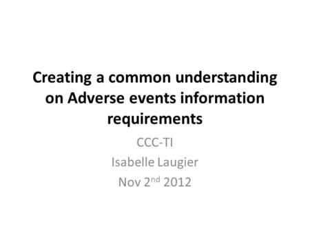 Creating a common understanding on Adverse events information requirements CCC-TI Isabelle Laugier Nov 2 nd 2012.