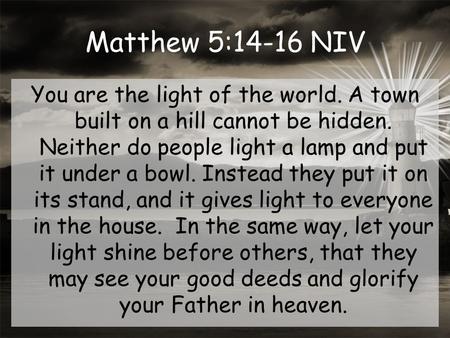 Matthew 5:14-16 NIV You are the light of the world. A town built on a hill cannot be hidden. Neither do people light a lamp and put it under a bowl. Instead.