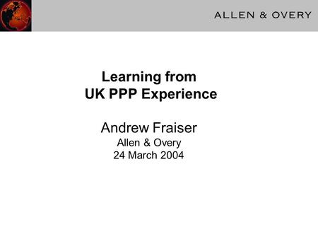 Learning from UK PPP Experience Andrew Fraiser Allen & Overy 24 March 2004.