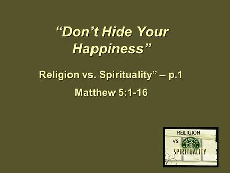 “Don’t Hide Your Happiness” Religion vs. Spirituality” – p.1 Matthew 5:1-16.