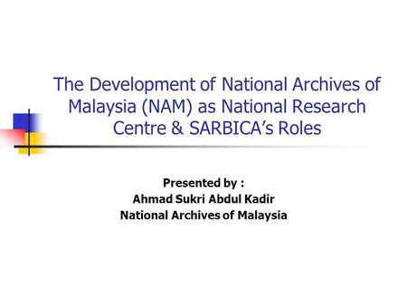 The Development of National Archives of Malaysia (NAM) as National Research Centre & SARBICA’s Roles Presented by : Ahmad Sukri Abdul Kadir National Archives.