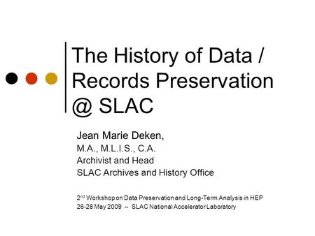 The History of Data / Records SLAC Jean Marie Deken, M.A., M.L.I.S., C.A. Archivist and Head SLAC Archives and History Office 2 nd Workshop.