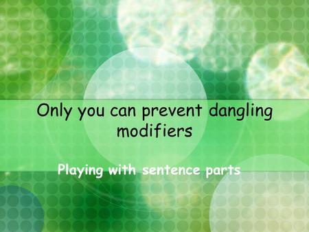 Only you can prevent dangling modifiers Playing with sentence parts.