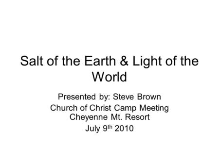 Salt of the Earth & Light of the World Presented by: Steve Brown Church of Christ Camp Meeting Cheyenne Mt. Resort July 9 th 2010.
